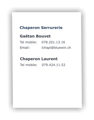 Chaperon Serrurerie   Gaëtan Bouvet Tel mobile:	078.201.13.16 Email:		lchapi@bluewin.ch  Chaperon Laurent Tel mobile:	079.424.11.52